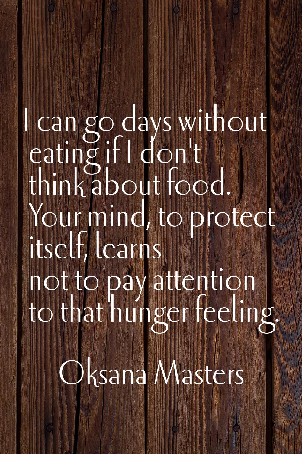 I can go days without eating if I don't think about food. Your mind, to protect itself, learns not 