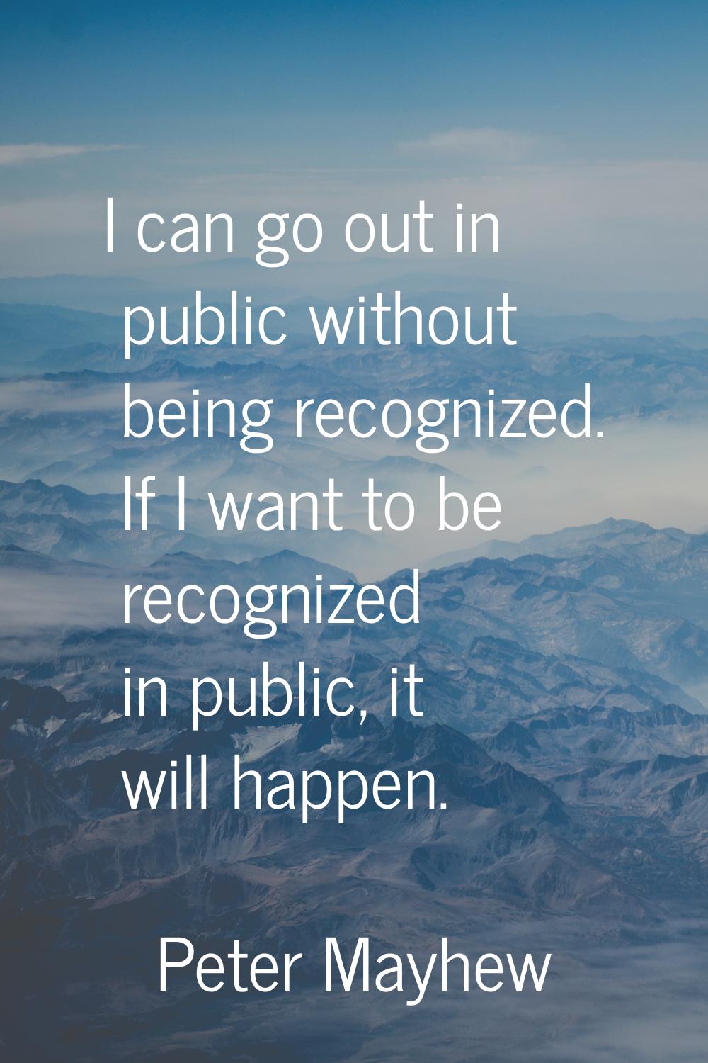 I can go out in public without being recognized. If I want to be recognized in public, it will happ