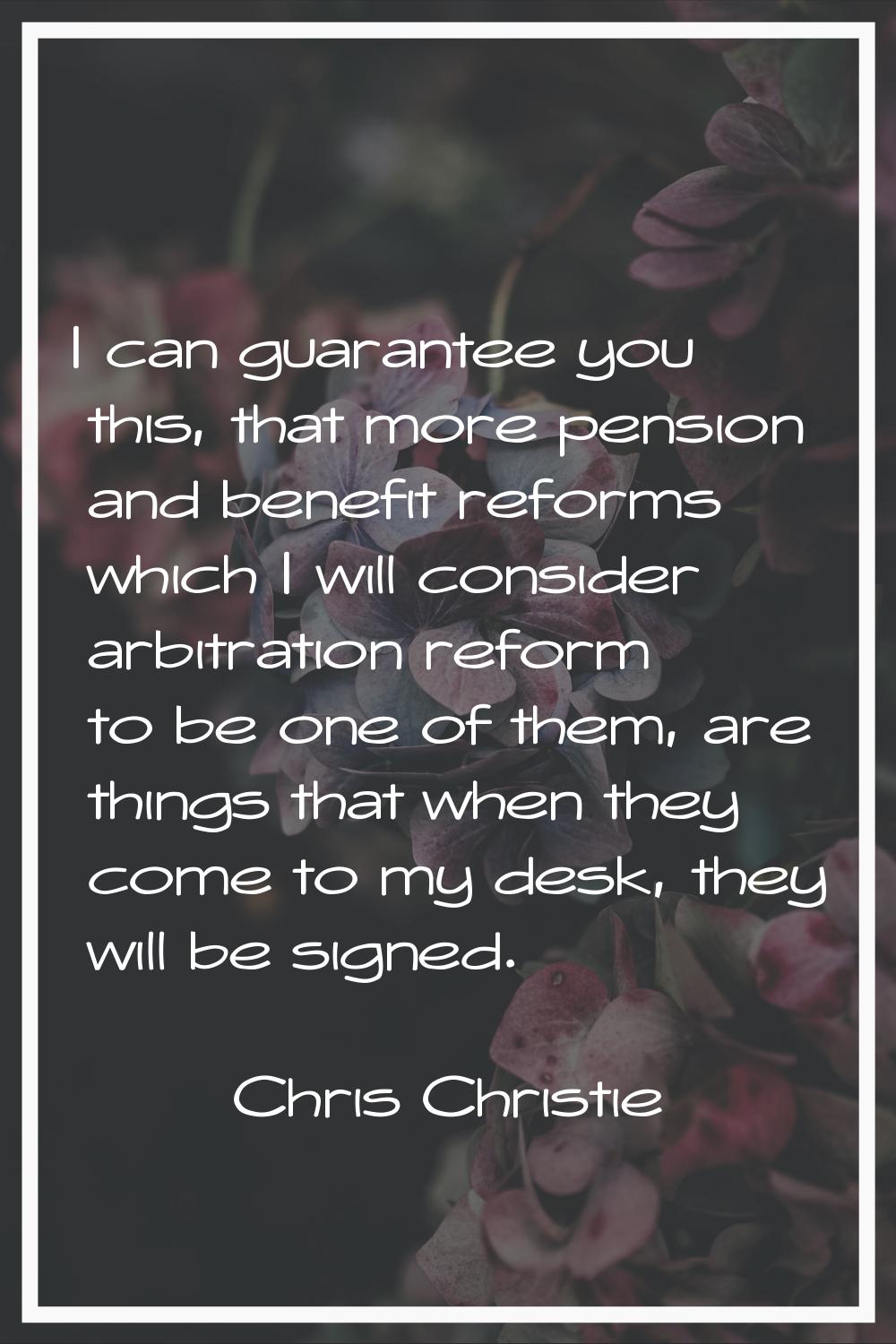 I can guarantee you this, that more pension and benefit reforms which I will consider arbitration r