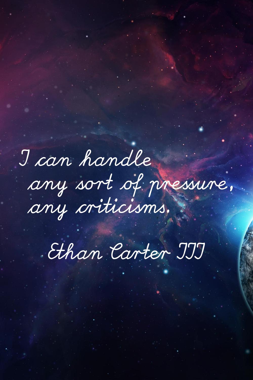 I can handle any sort of pressure, any criticisms.