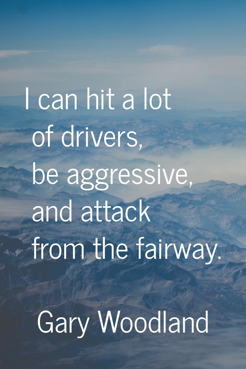 I can hit a lot of drivers, be aggressive, and attack from the fairway.