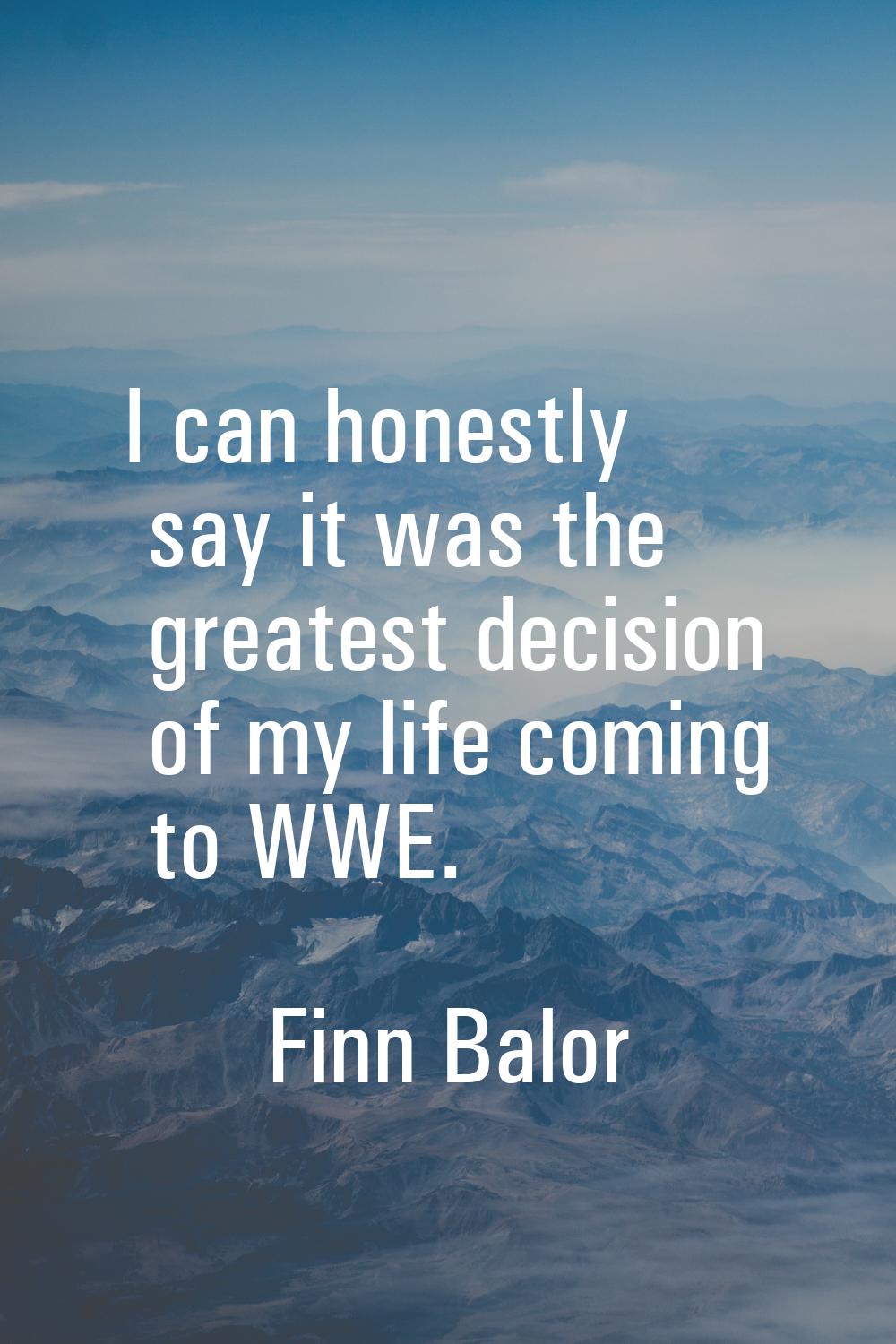 I can honestly say it was the greatest decision of my life coming to WWE.