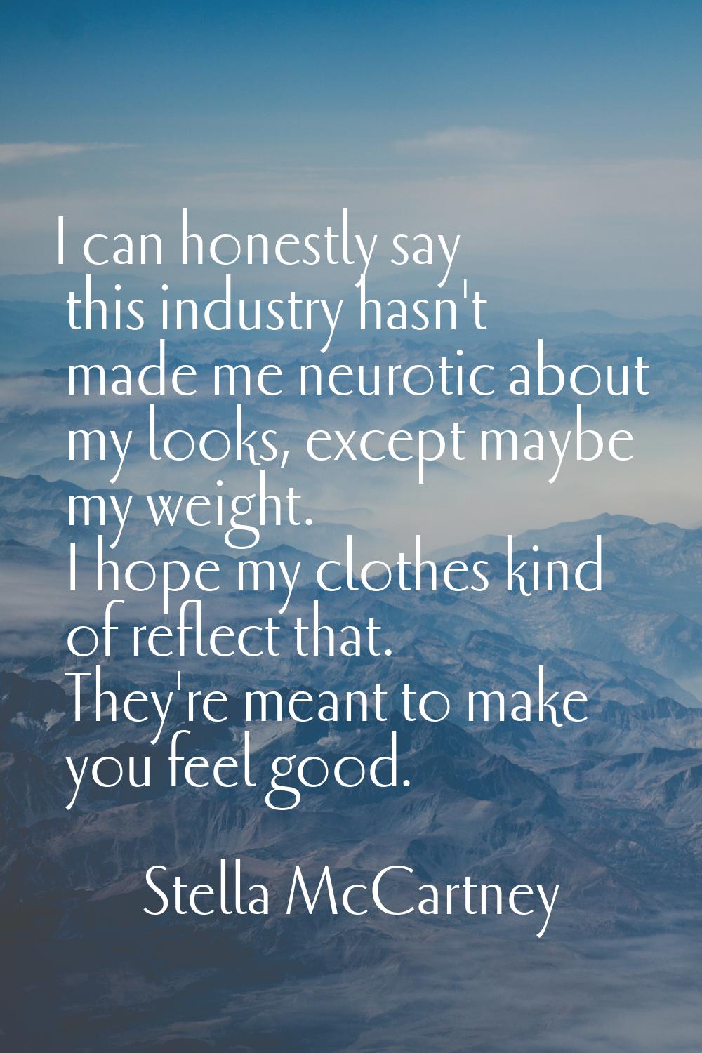 I can honestly say this industry hasn't made me neurotic about my looks, except maybe my weight. I 