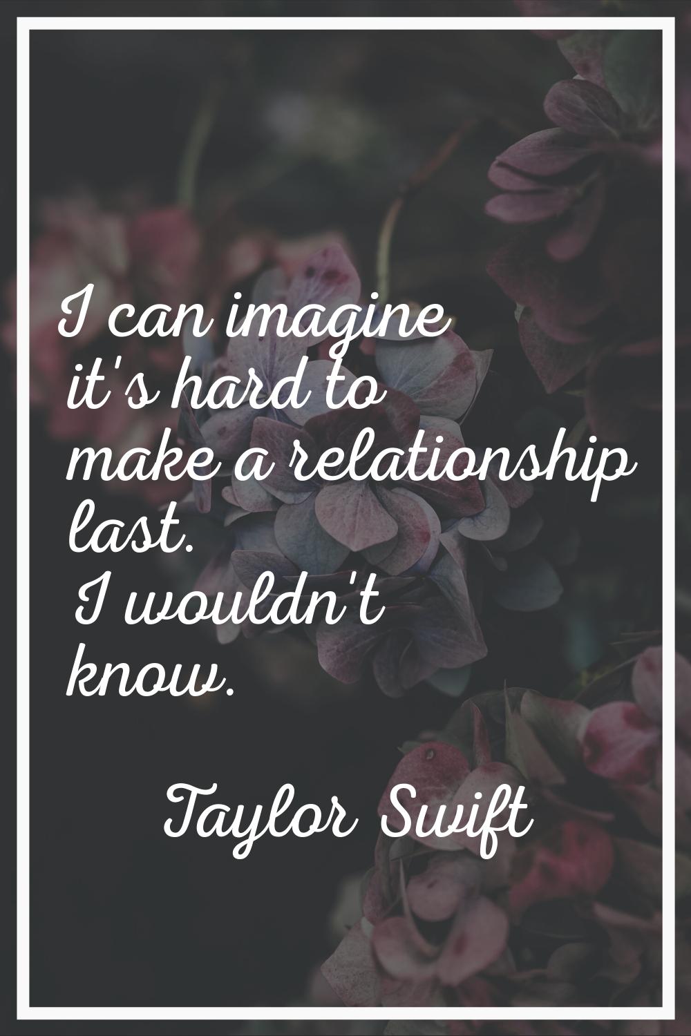 I can imagine it's hard to make a relationship last. I wouldn't know.