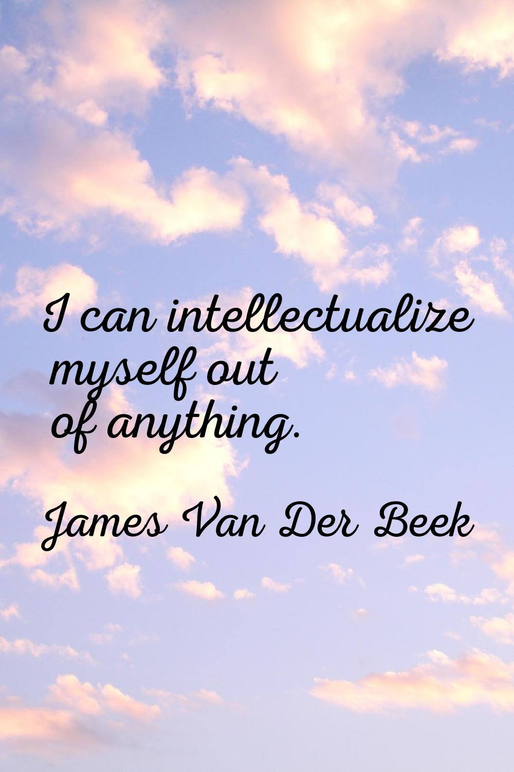 I can intellectualize myself out of anything.