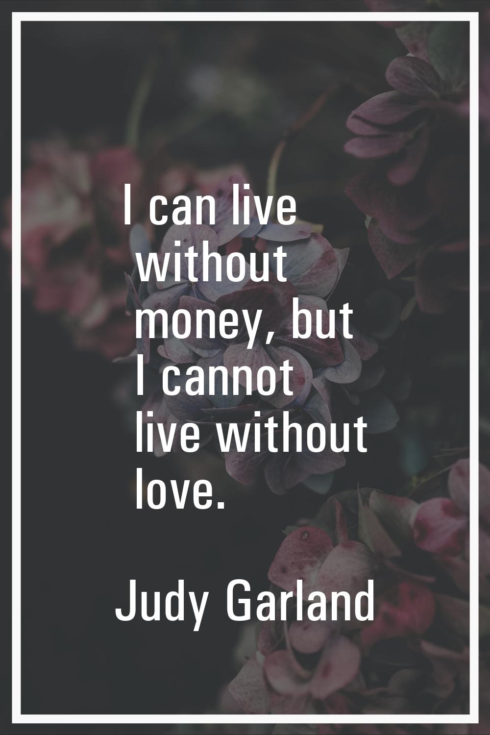 I can live without money, but I cannot live without love.