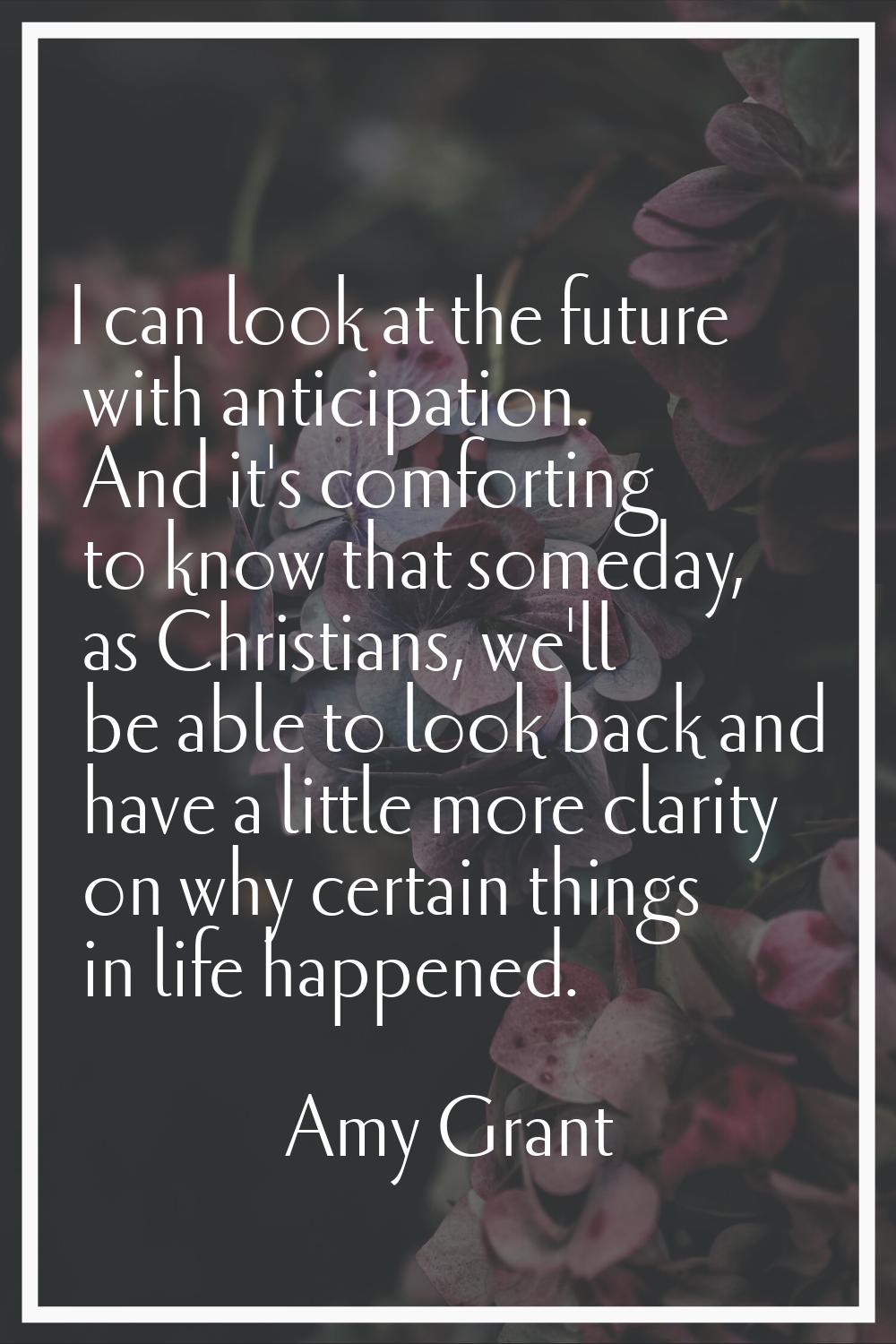 I can look at the future with anticipation. And it's comforting to know that someday, as Christians