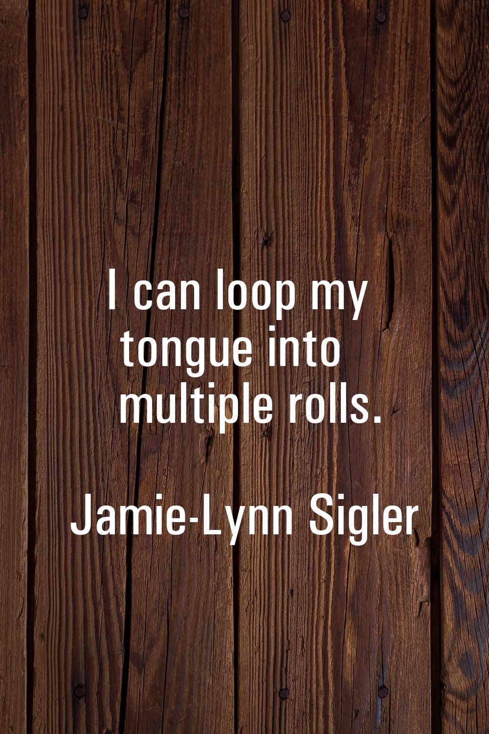I can loop my tongue into multiple rolls.