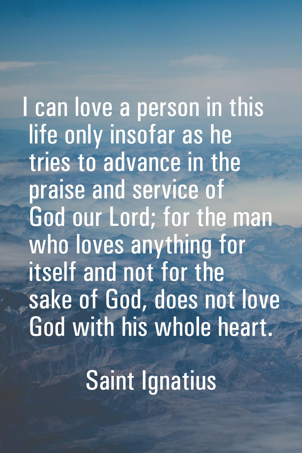 I can love a person in this life only insofar as he tries to advance in the praise and service of G