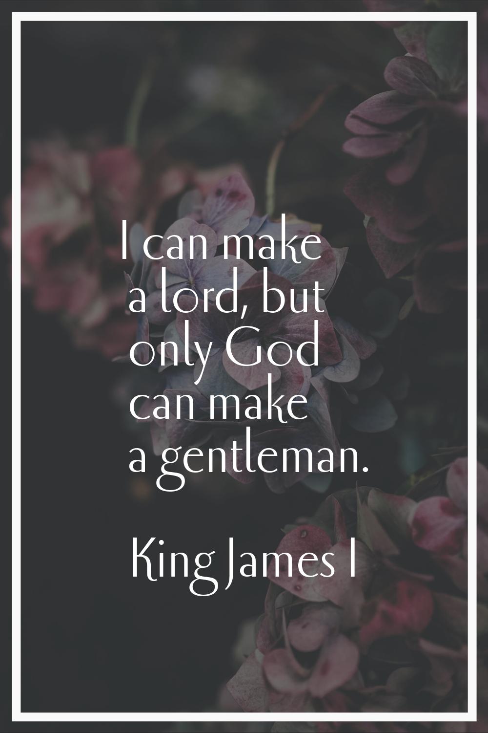 I can make a lord, but only God can make a gentleman.