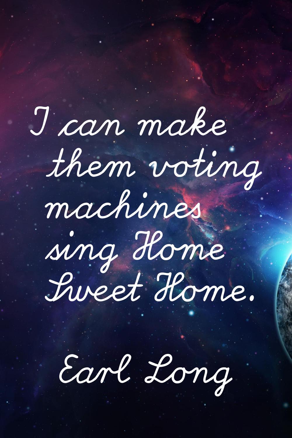 I can make them voting machines sing Home Sweet Home.