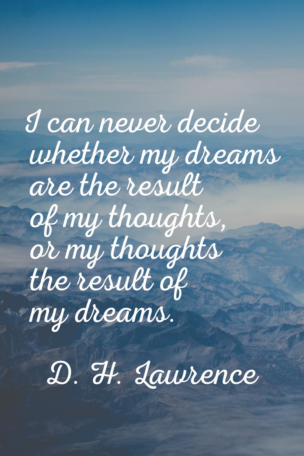 I can never decide whether my dreams are the result of my thoughts, or my thoughts the result of my
