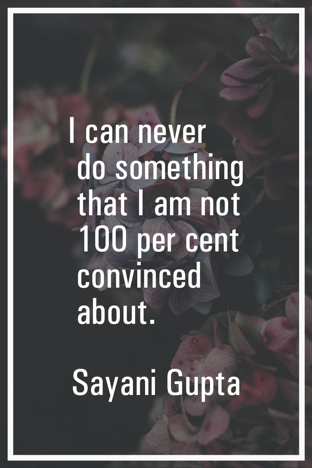 I can never do something that I am not 100 per cent convinced about.