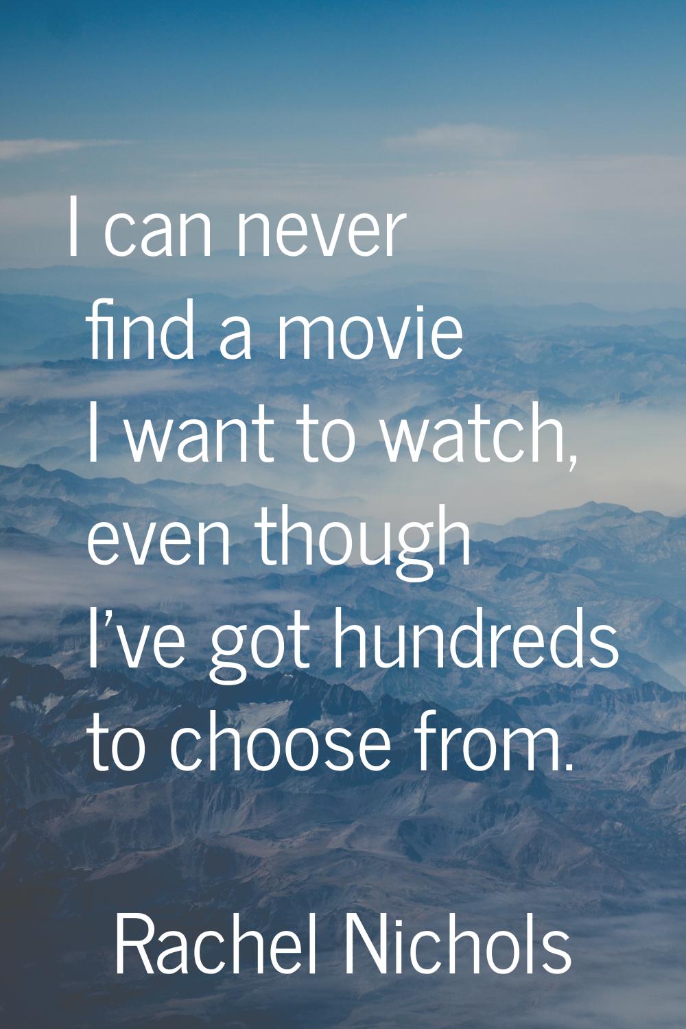 I can never find a movie I want to watch, even though I've got hundreds to choose from.
