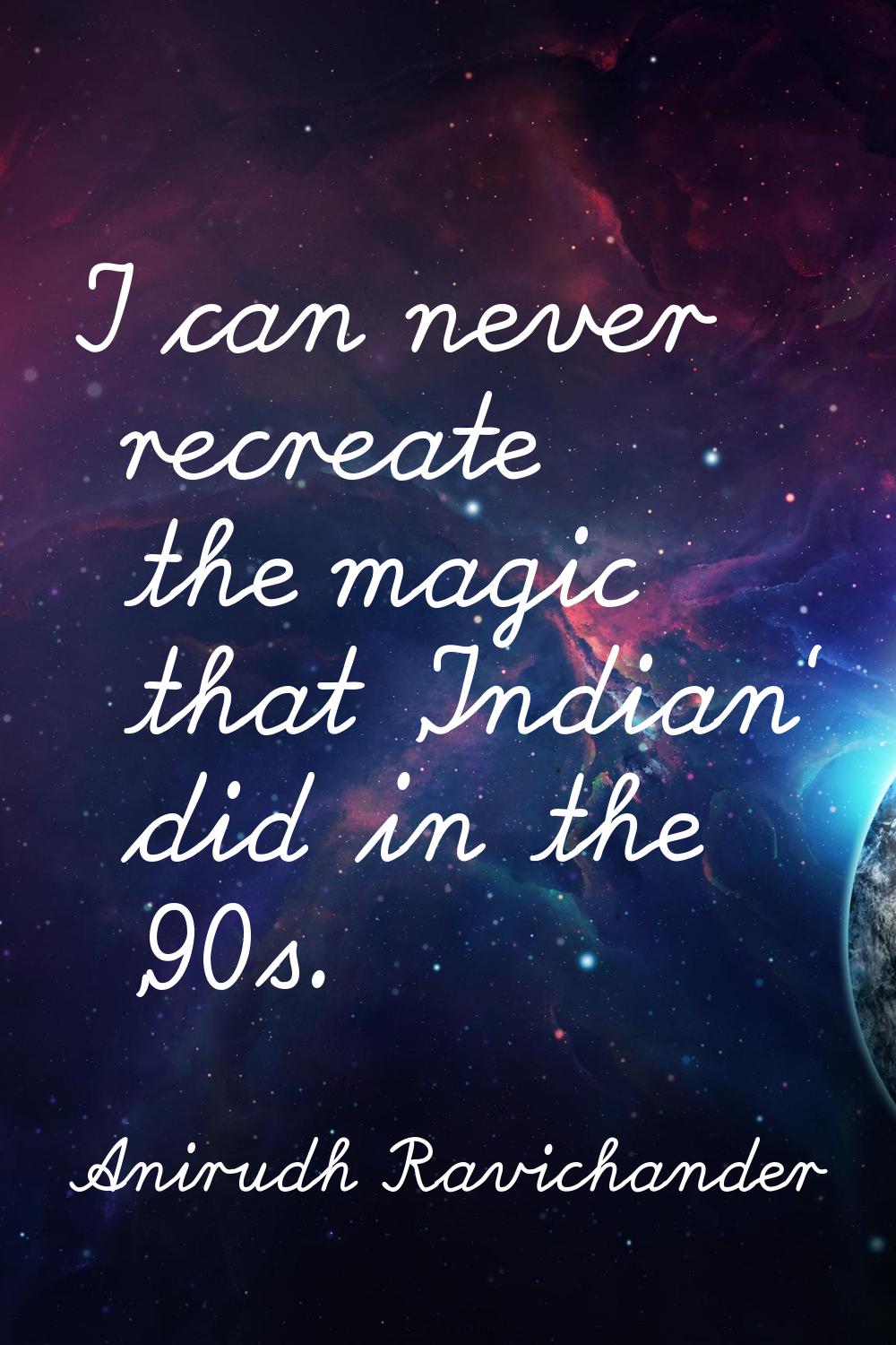 I can never recreate the magic that 'Indian' did in the '90s.