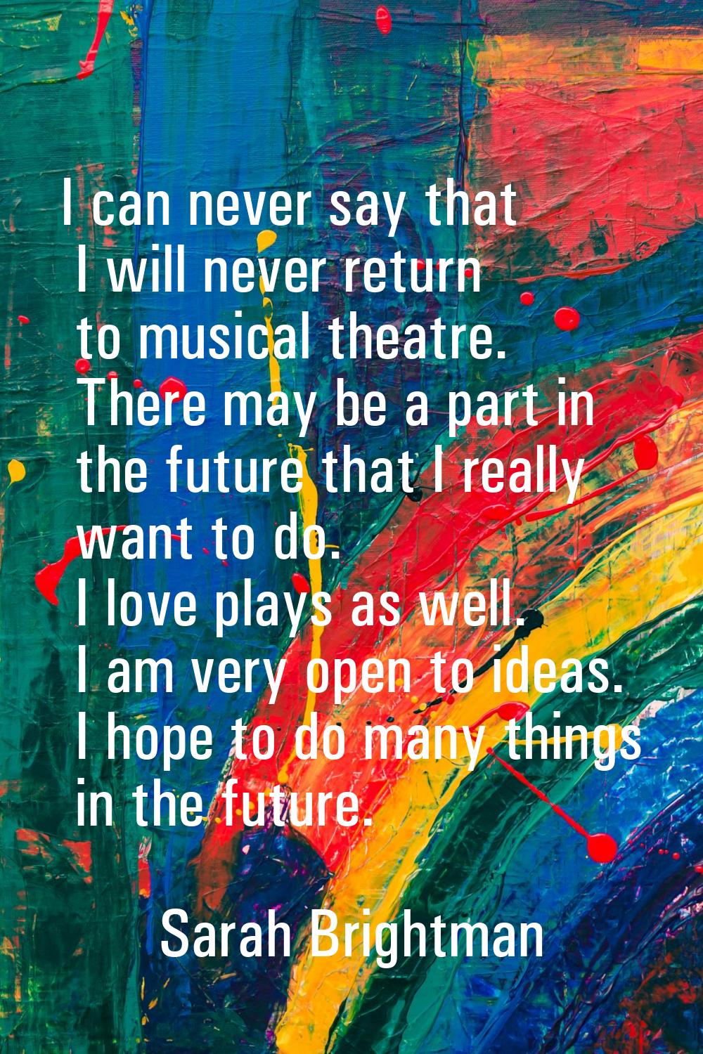 I can never say that I will never return to musical theatre. There may be a part in the future that