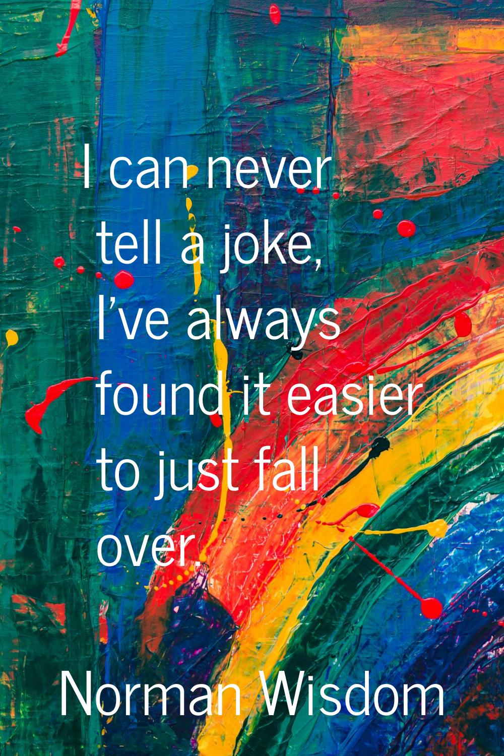 I can never tell a joke, I've always found it easier to just fall over.