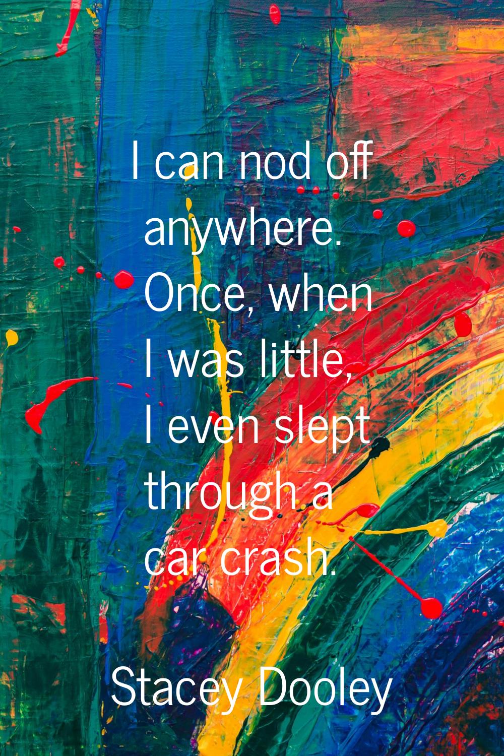 I can nod off anywhere. Once, when I was little, I even slept through a car crash.