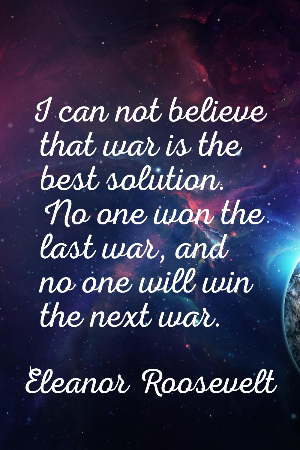 I can not believe that war is the best solution. No one won the last war, and no one will win the n