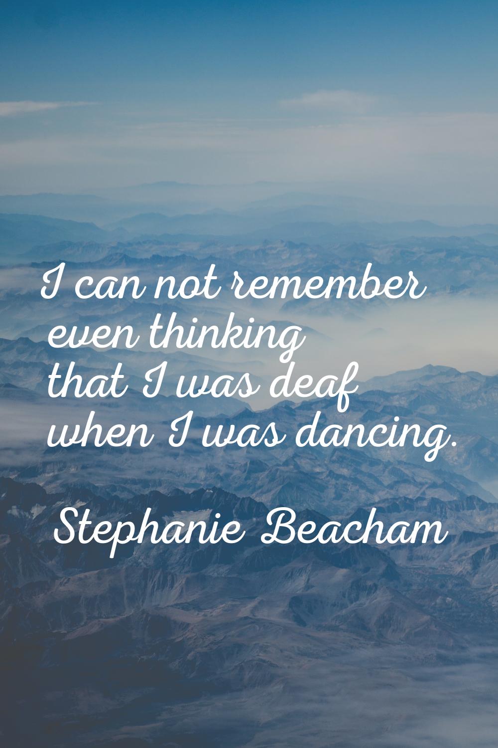 I can not remember even thinking that I was deaf when I was dancing.