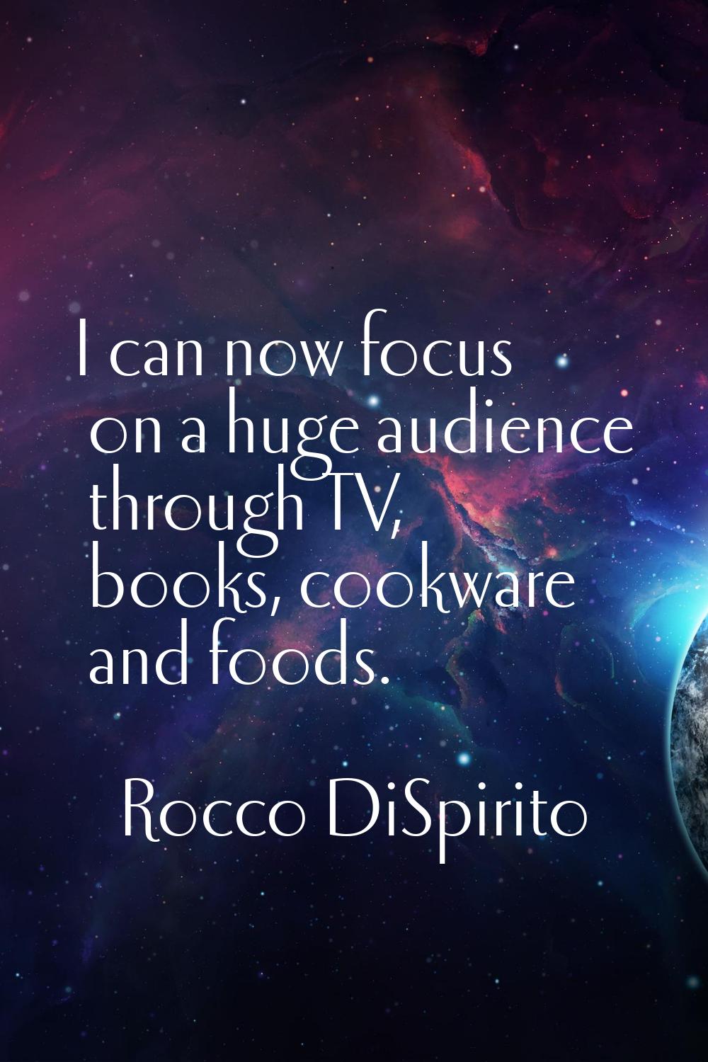 I can now focus on a huge audience through TV, books, cookware and foods.