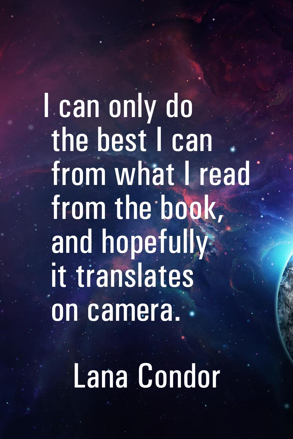I can only do the best I can from what I read from the book, and hopefully it translates on camera.