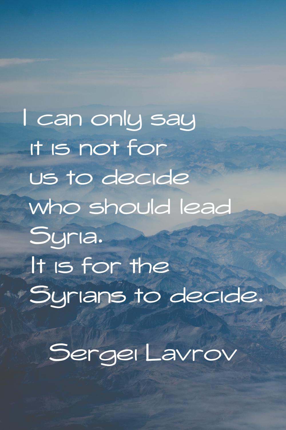 I can only say it is not for us to decide who should lead Syria. It is for the Syrians to decide.