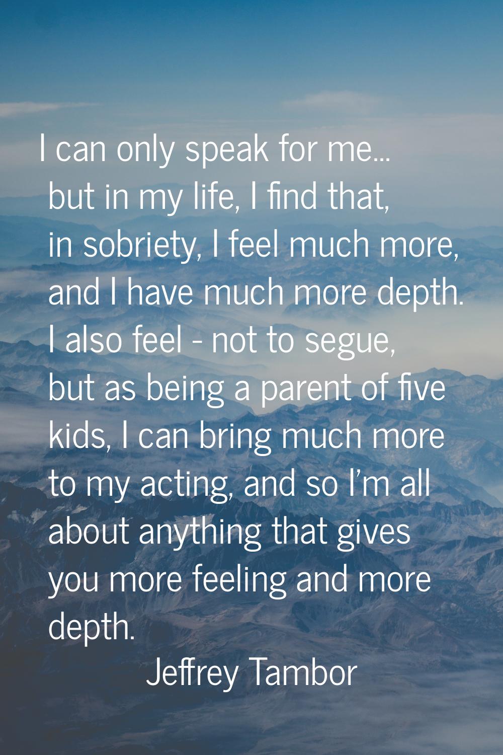 I can only speak for me... but in my life, I find that, in sobriety, I feel much more, and I have m