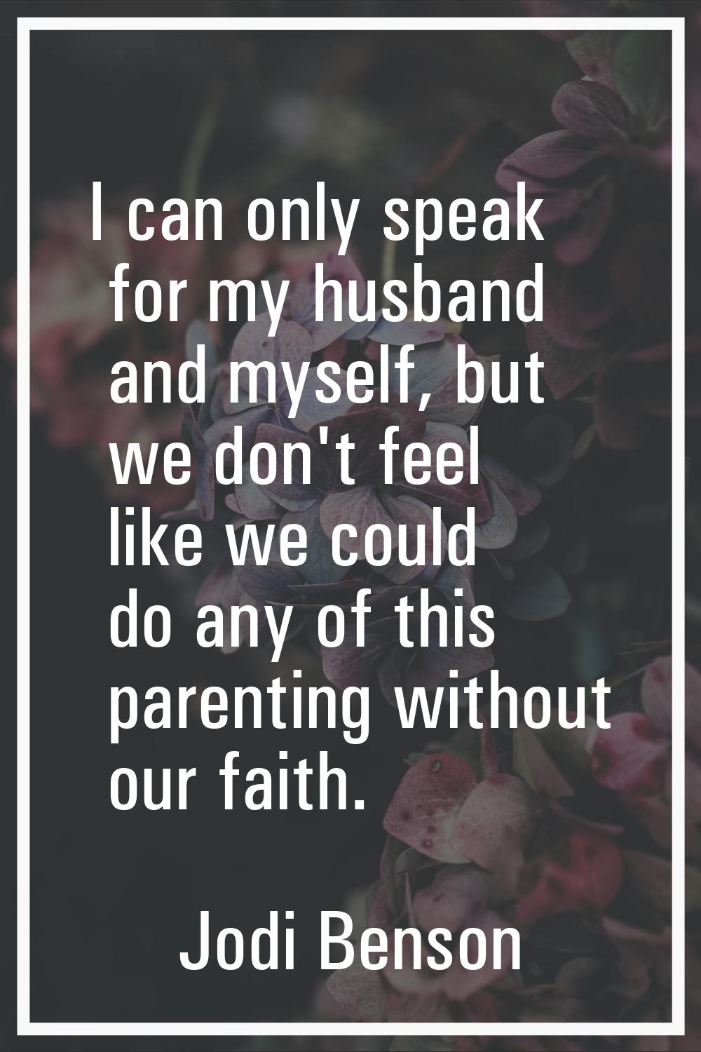 I can only speak for my husband and myself, but we don't feel like we could do any of this parentin