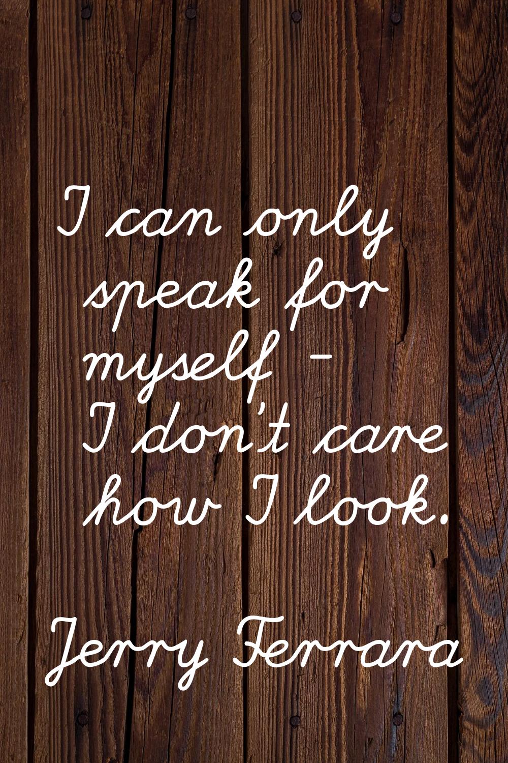 I can only speak for myself - I don't care how I look.