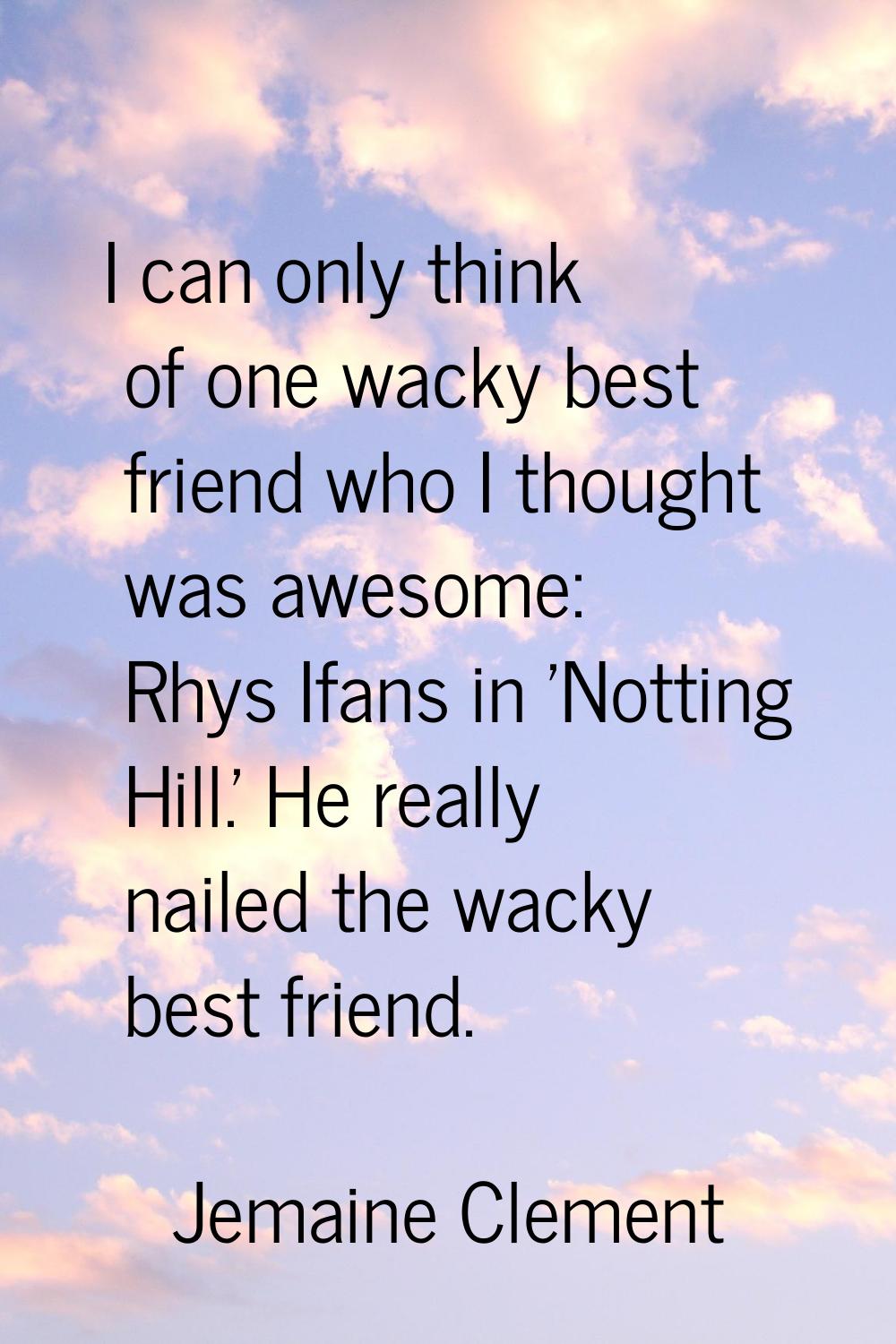 I can only think of one wacky best friend who I thought was awesome: Rhys Ifans in 'Notting Hill.' 