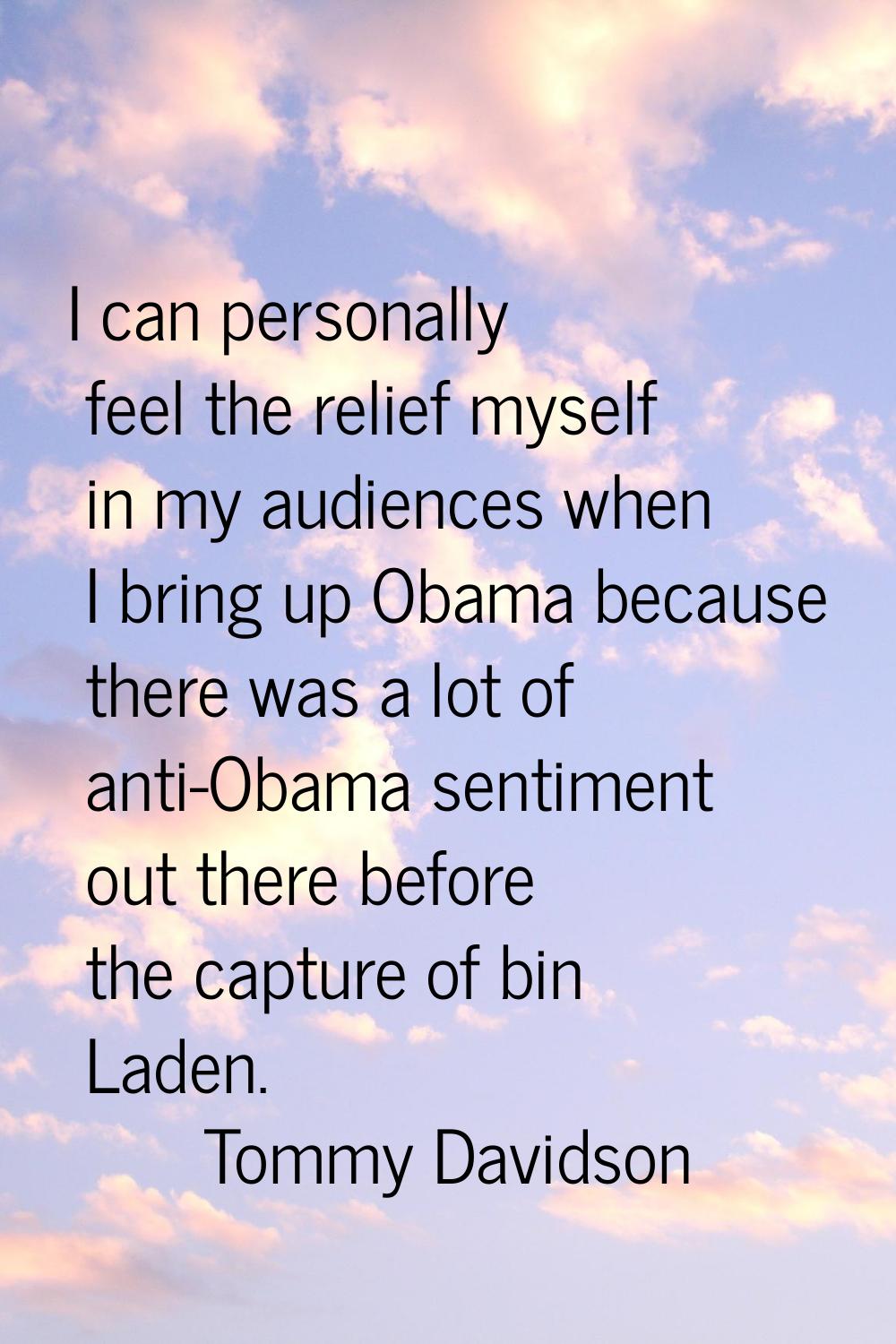 I can personally feel the relief myself in my audiences when I bring up Obama because there was a l