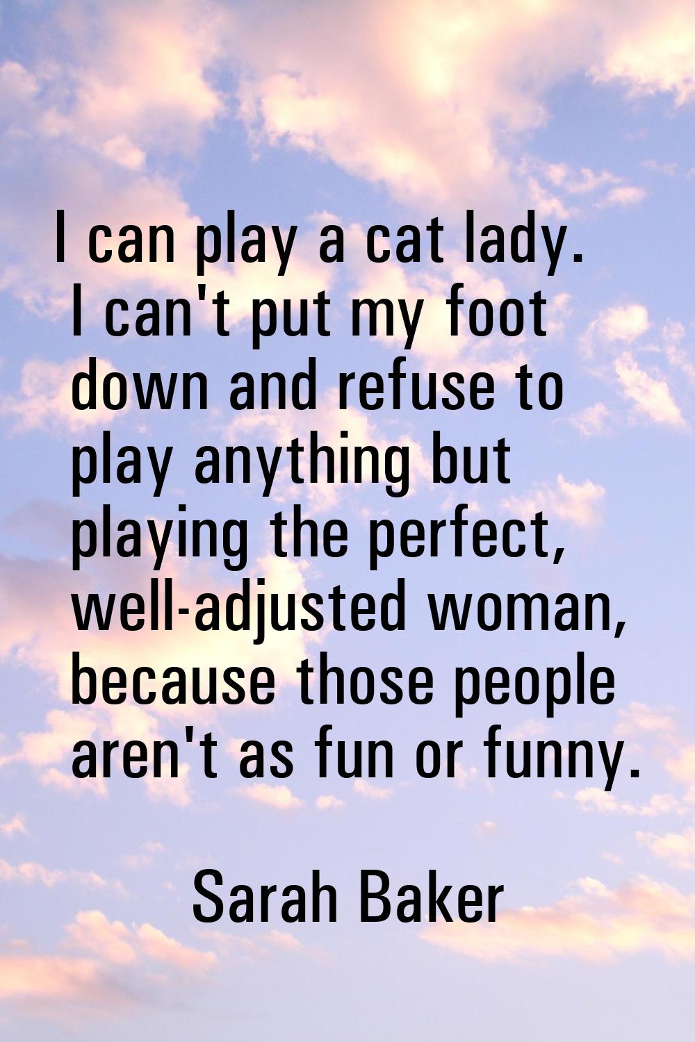 I can play a cat lady. I can't put my foot down and refuse to play anything but playing the perfect