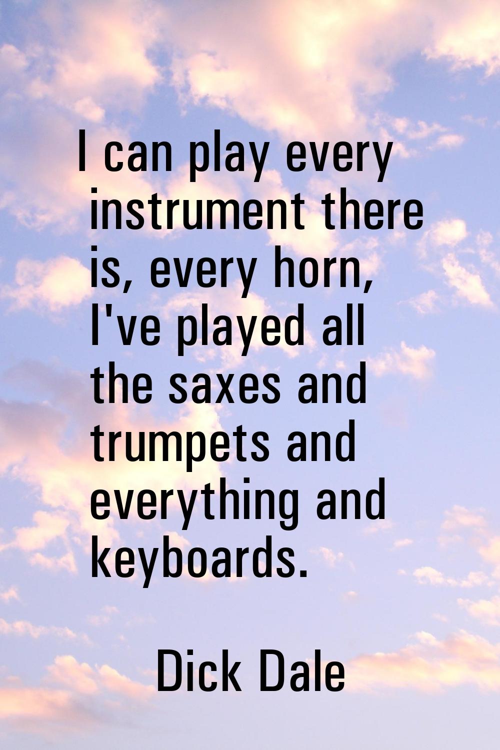 I can play every instrument there is, every horn, I've played all the saxes and trumpets and everyt