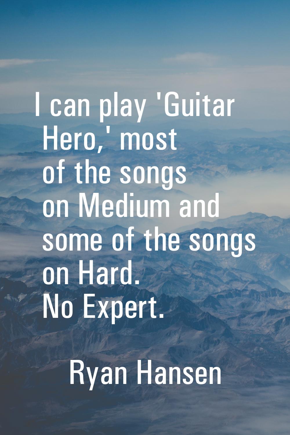 I can play 'Guitar Hero,' most of the songs on Medium and some of the songs on Hard. No Expert.