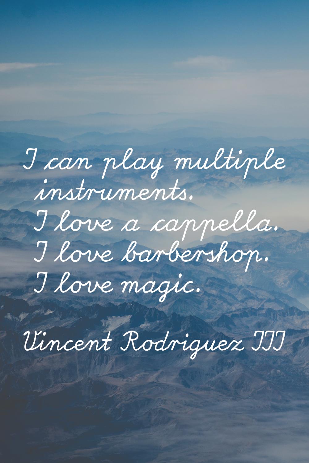 I can play multiple instruments. I love a cappella. I love barbershop. I love magic.
