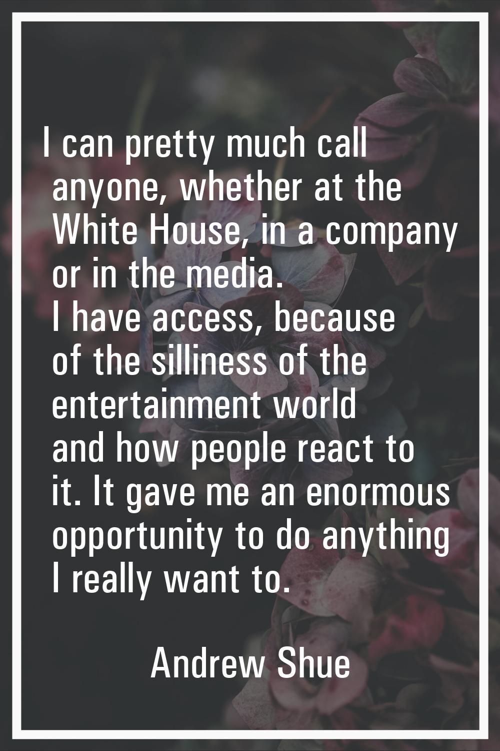 I can pretty much call anyone, whether at the White House, in a company or in the media. I have acc