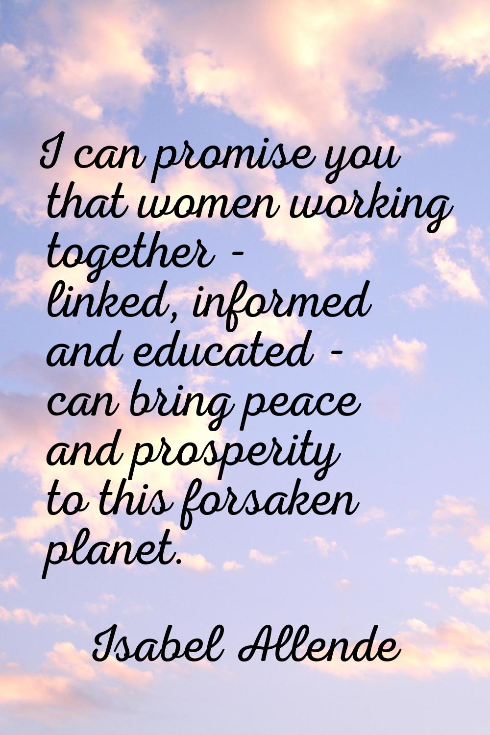 I can promise you that women working together - linked, informed and educated - can bring peace and