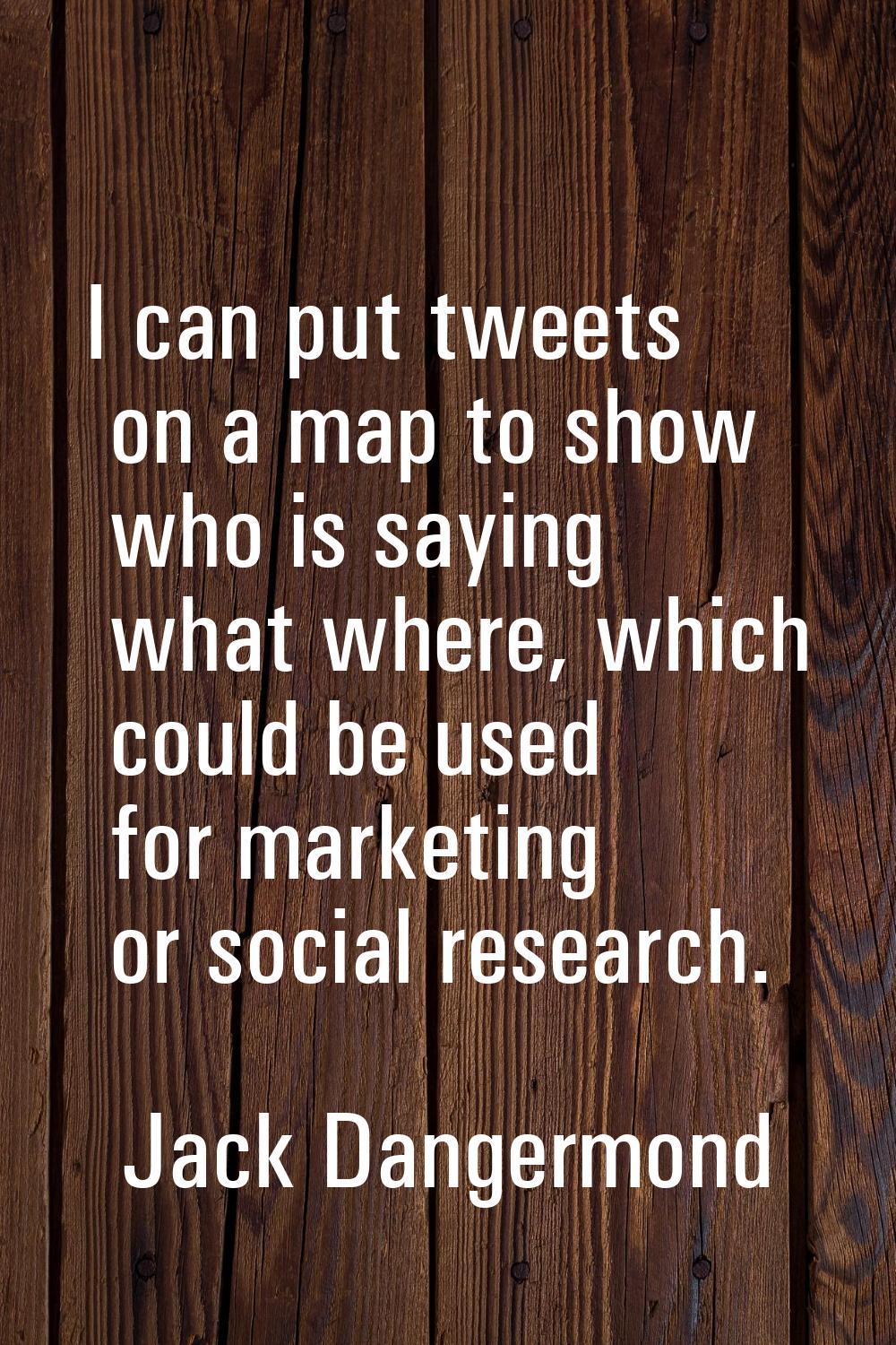 I can put tweets on a map to show who is saying what where, which could be used for marketing or so