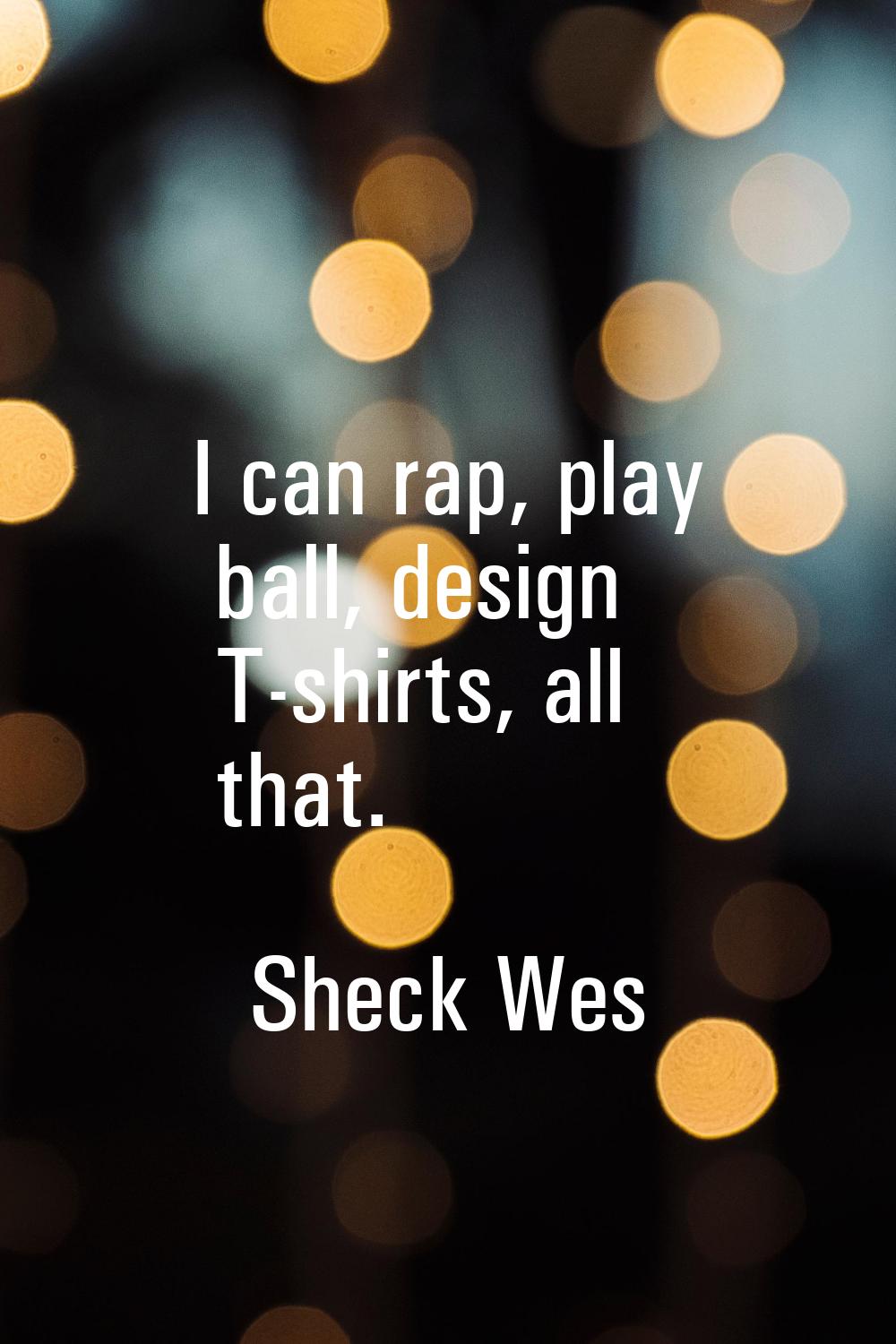I can rap, play ball, design T-shirts, all that.