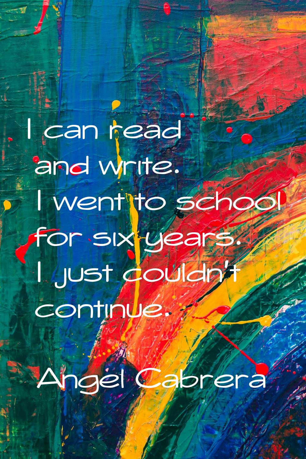I can read and write. I went to school for six years. I just couldn't continue.