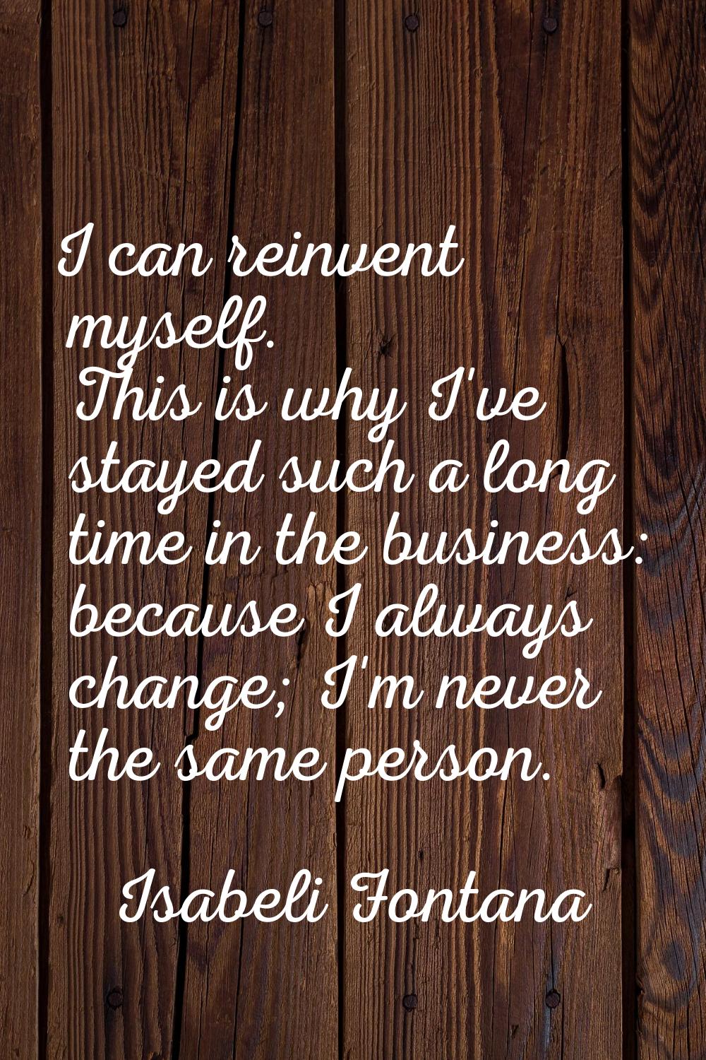 I can reinvent myself. This is why I've stayed such a long time in the business: because I always c