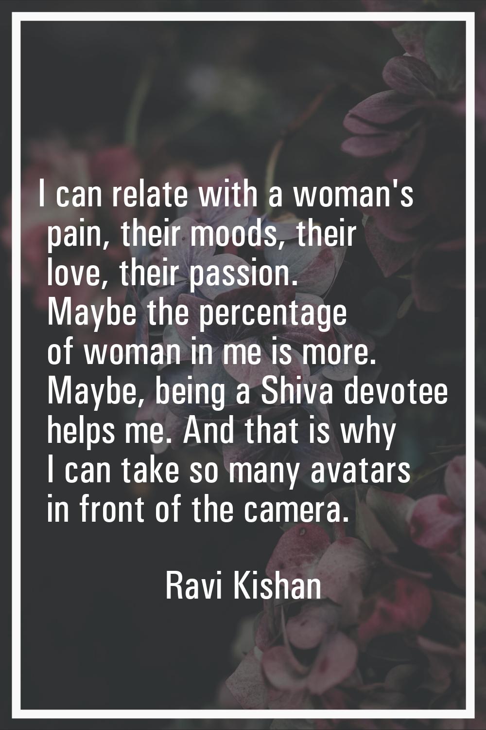 I can relate with a woman's pain, their moods, their love, their passion. Maybe the percentage of w