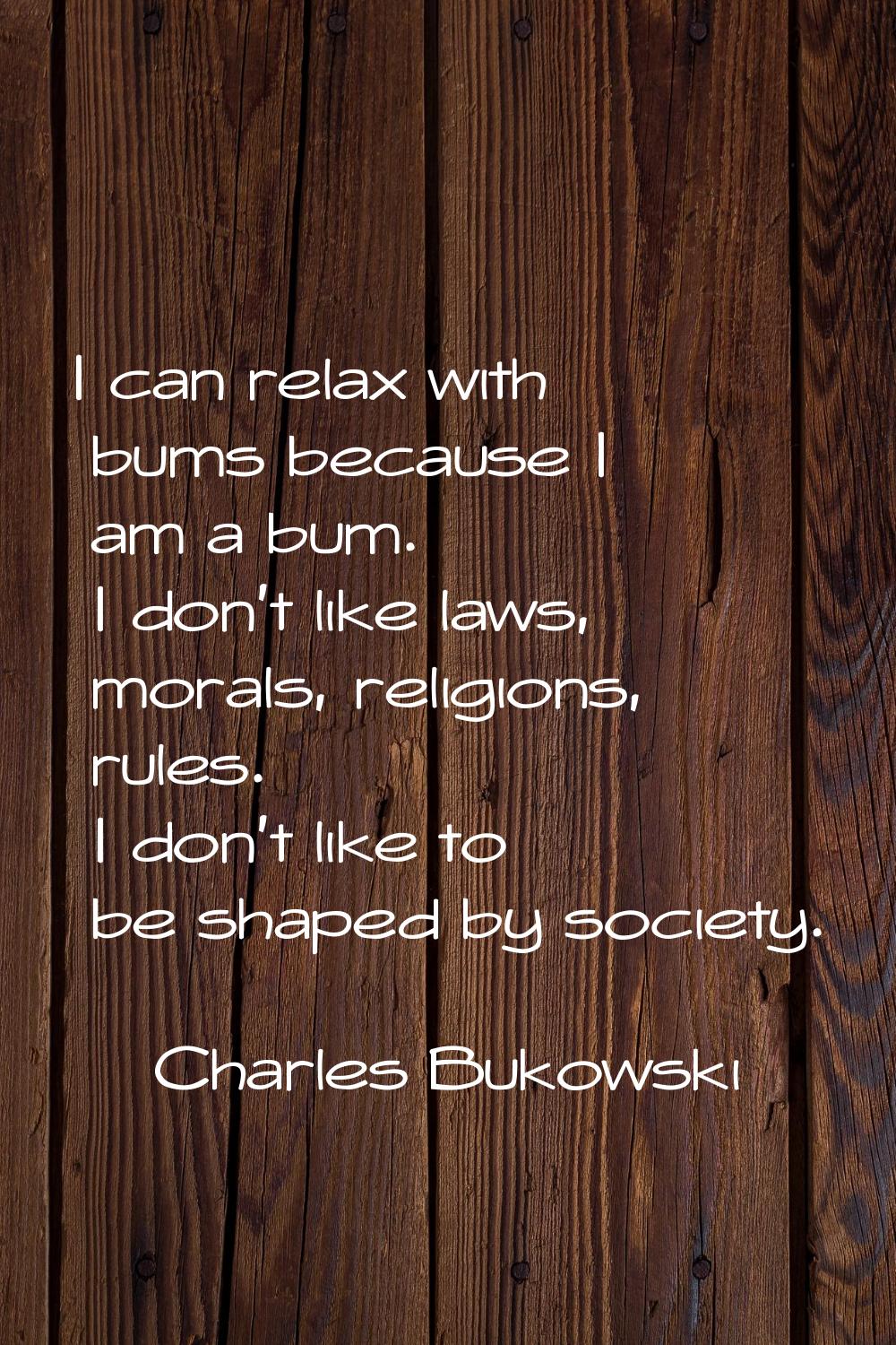 I can relax with bums because I am a bum. I don't like laws, morals, religions, rules. I don't like