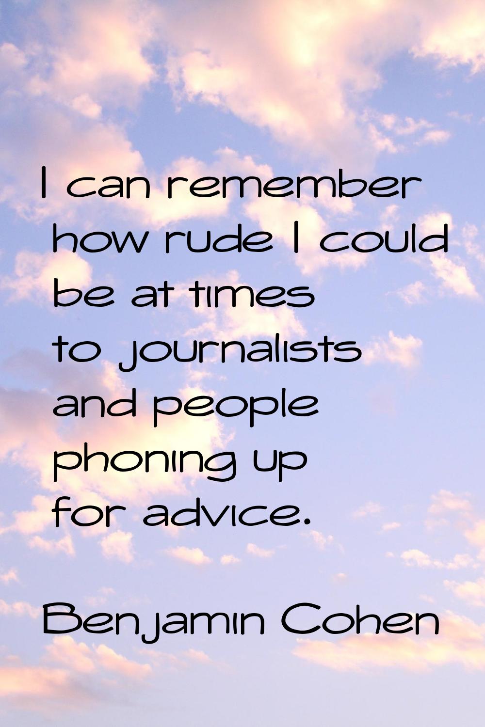 I can remember how rude I could be at times to journalists and people phoning up for advice.