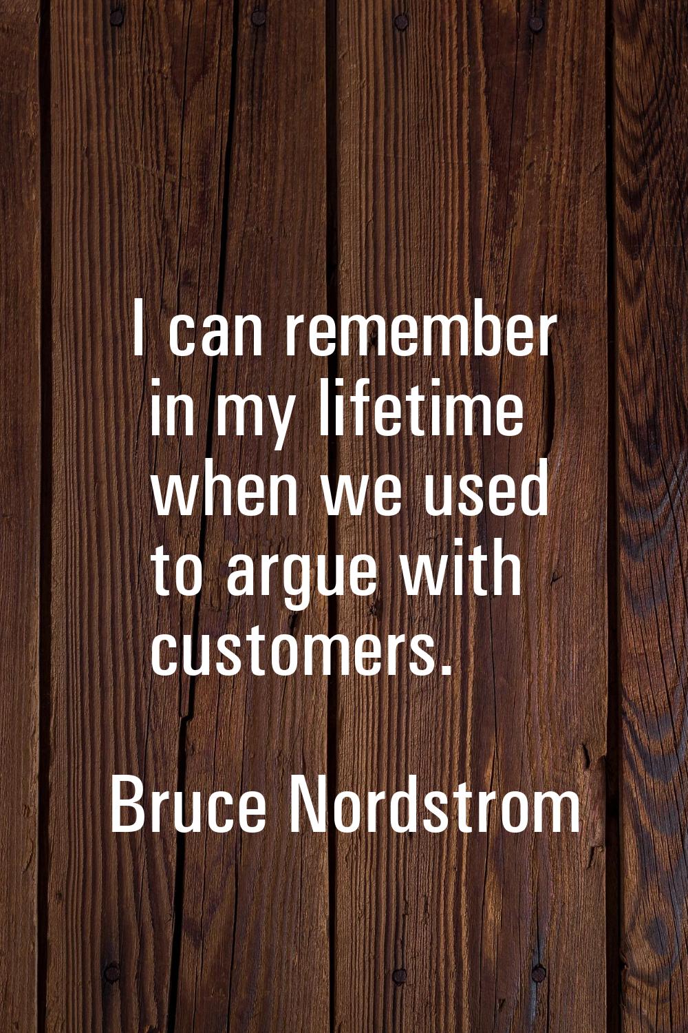 I can remember in my lifetime when we used to argue with customers.
