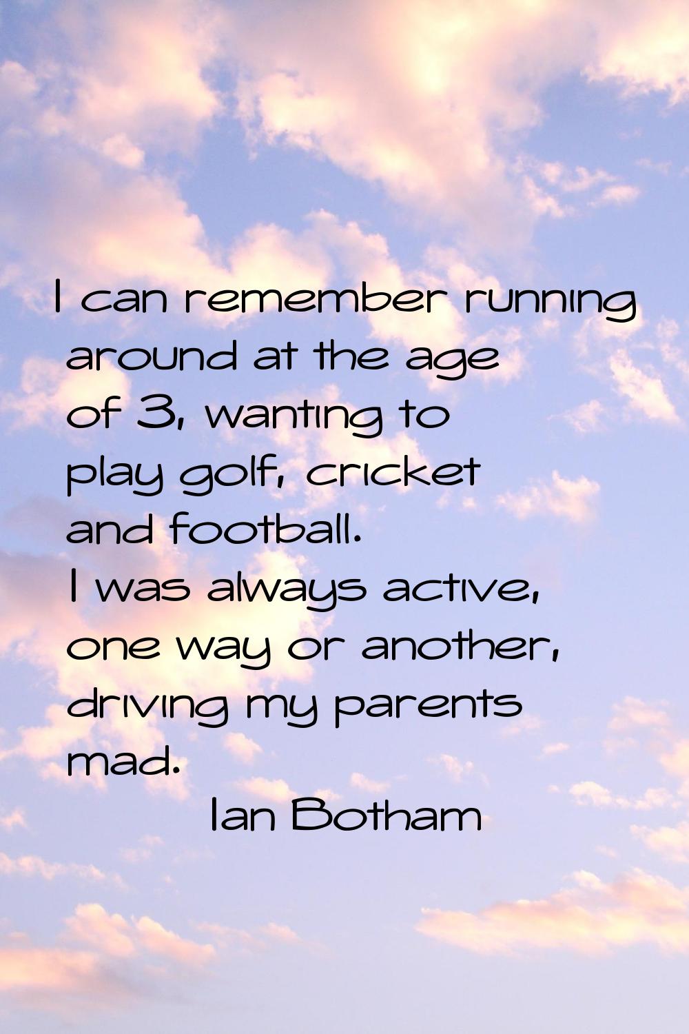 I can remember running around at the age of 3, wanting to play golf, cricket and football. I was al