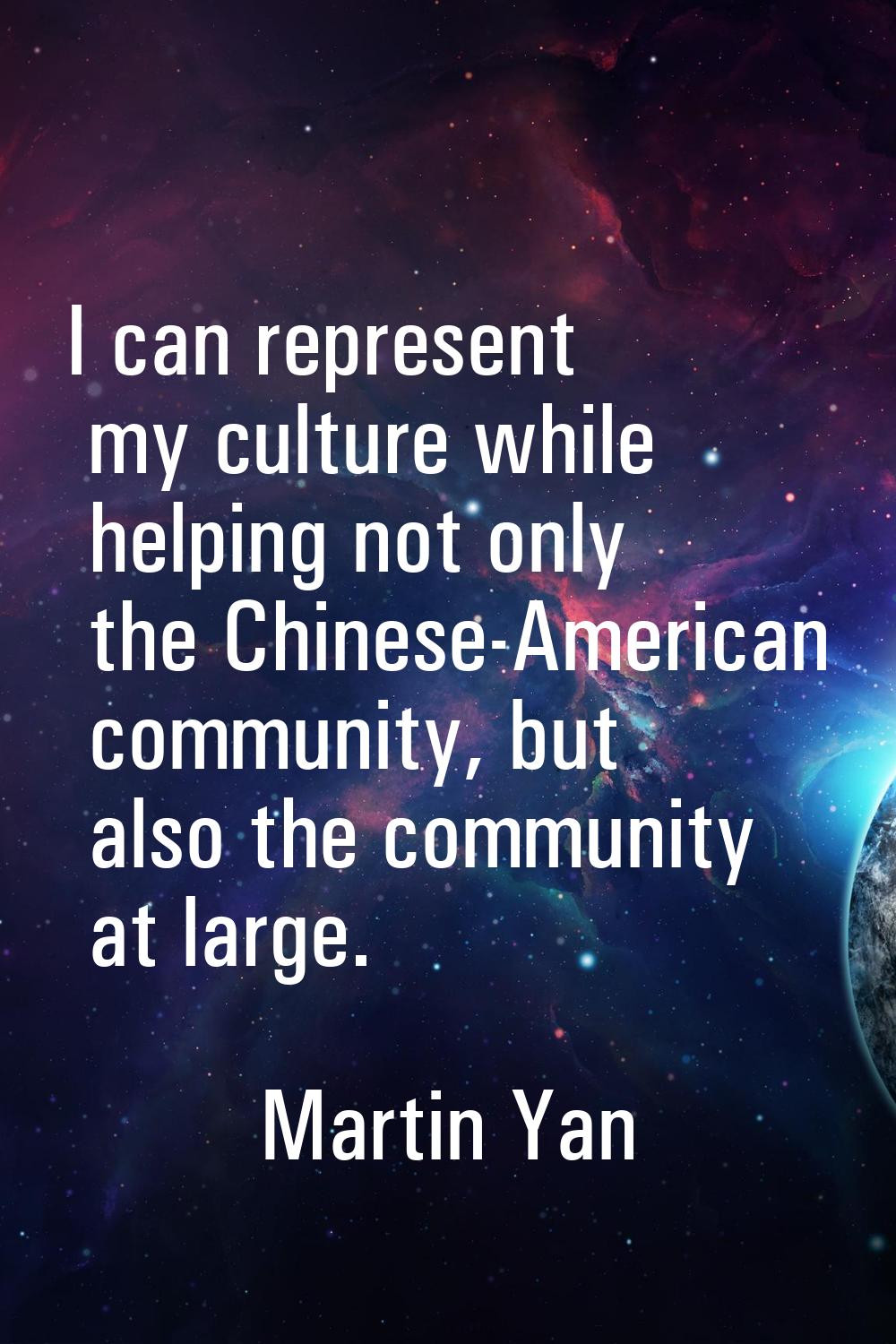 I can represent my culture while helping not only the Chinese-American community, but also the comm