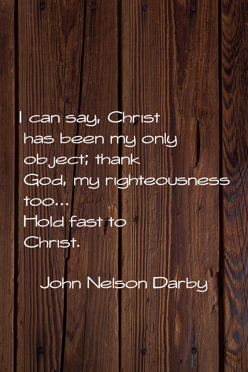 I can say, Christ has been my only object; thank God, my righteousness too... Hold fast to Christ.