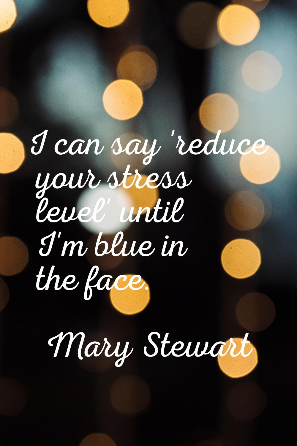 I can say 'reduce your stress level' until I'm blue in the face.